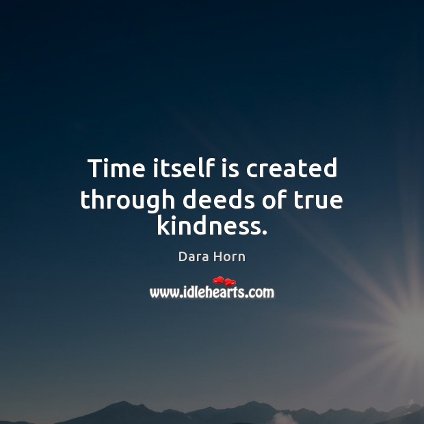 Time itself is created through deeds of true kindness. Dara Horn Picture Quote
