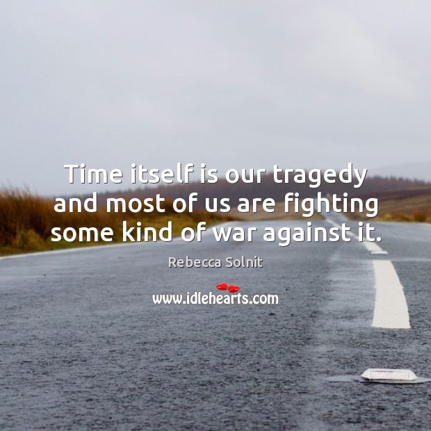 Time itself is our tragedy and most of us are fighting some kind of war against it. Rebecca Solnit Picture Quote