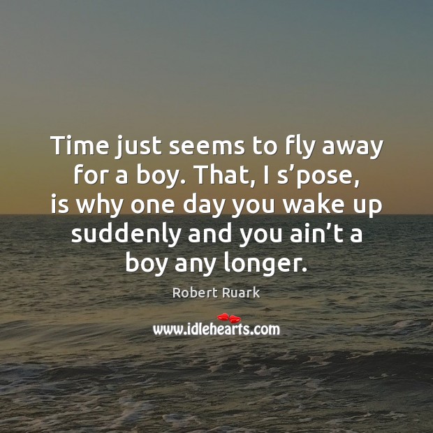Time just seems to fly away for a boy. That, I s’ Robert Ruark Picture Quote