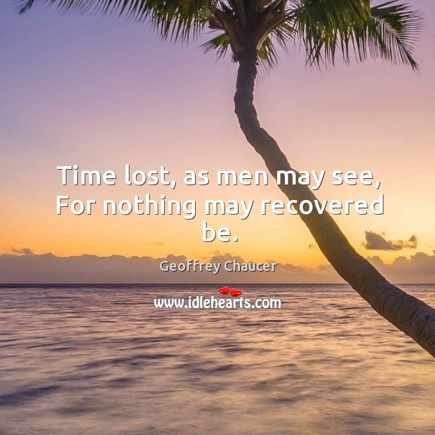 Time lost, as men may see, For nothing may recovered be. Geoffrey Chaucer Picture Quote