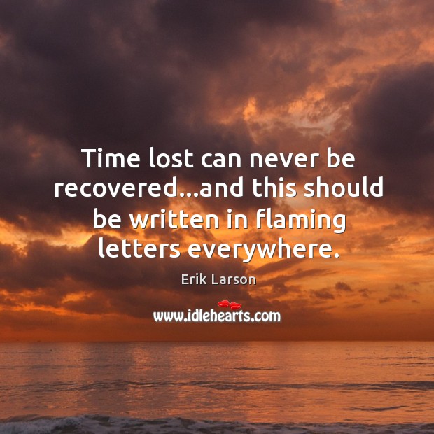 Time lost can never be recovered…and this should be written in Erik Larson Picture Quote