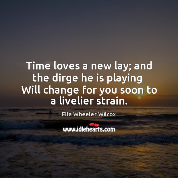 Time loves a new lay; and the dirge he is playing  Will Image