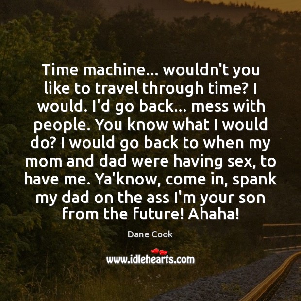 Time machine… wouldn’t you like to travel through time? I would. I’d Dane Cook Picture Quote
