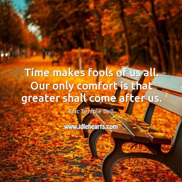 Time makes fools of us all. Our only comfort is that greater shall come after us. Image