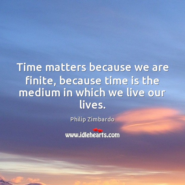 Time matters because we are finite, because time is the medium in which we live our lives. Philip Zimbardo Picture Quote