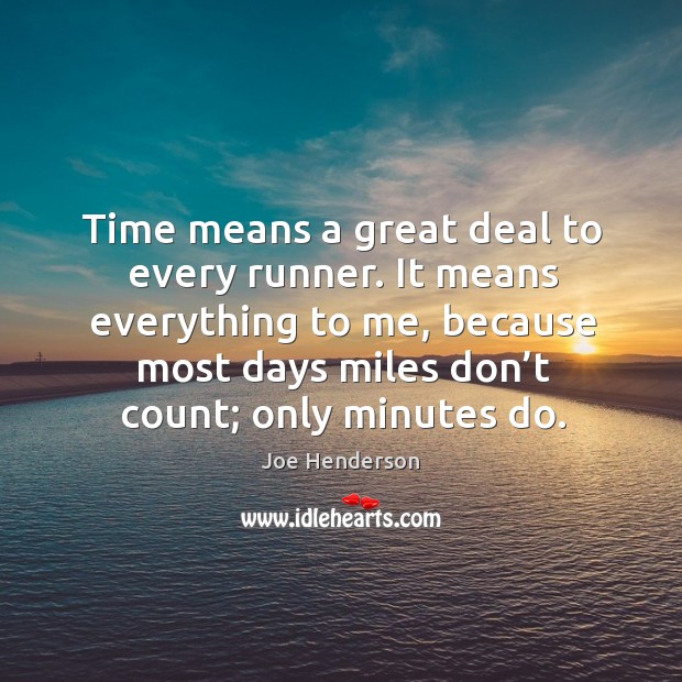 Time means a great deal to every runner. It means everything to me, because most days miles don’t count; only minutes do. Joe Henderson Picture Quote