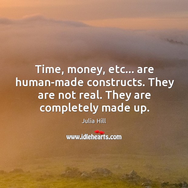 Time, money, etc… are human-made constructs. They are not real. They are Julia Hill Picture Quote