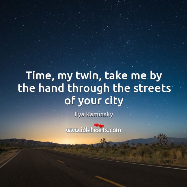 Time, my twin, take me by the hand through the streets of your city 