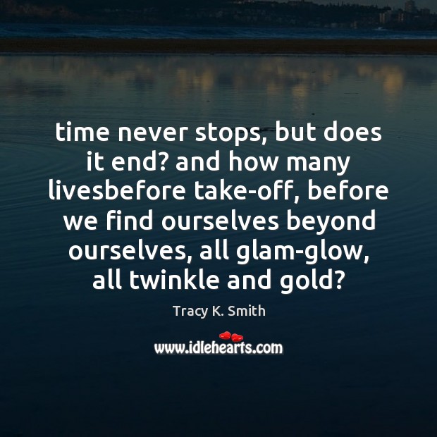 Time never stops, but does it end? and how many livesbefore take-off, Tracy K. Smith Picture Quote