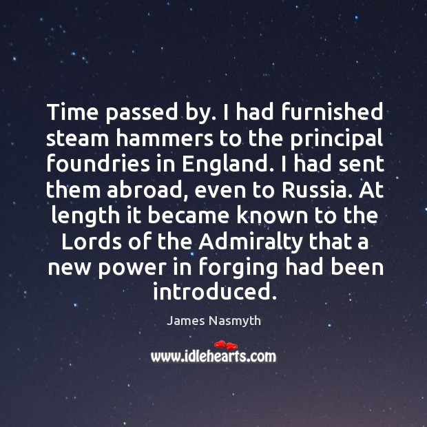 Time passed by. I had furnished steam hammers to the principal foundries in england. James Nasmyth Picture Quote