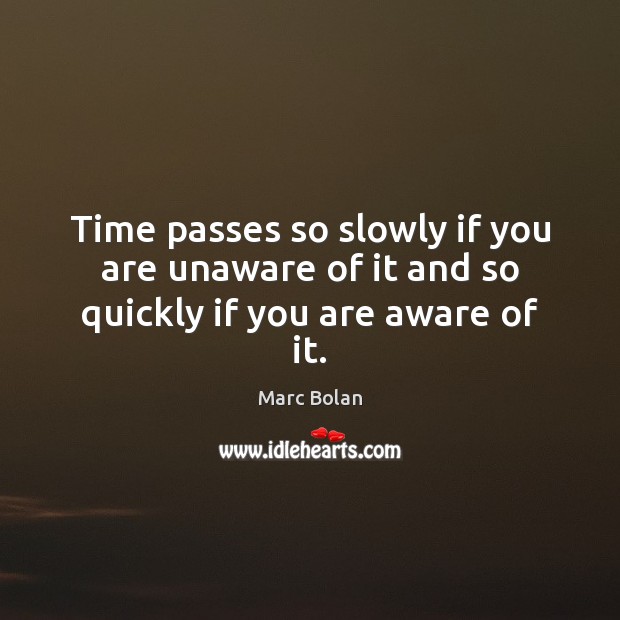 Time passes so slowly if you are unaware of it and so quickly if you are aware of it. Marc Bolan Picture Quote