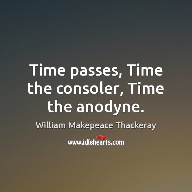 Time passes, Time the consoler, Time the anodyne. William Makepeace Thackeray Picture Quote