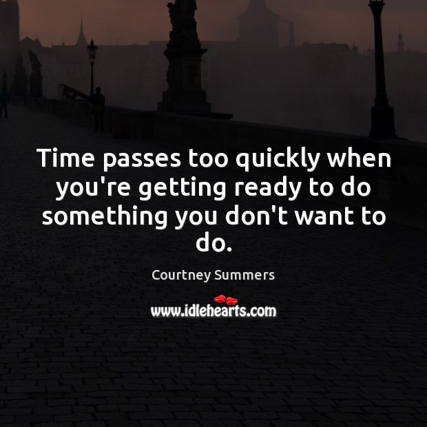 Time passes too quickly when you’re getting ready to do something you don’t want to do. Courtney Summers Picture Quote