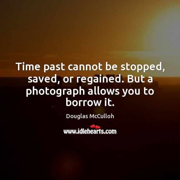 Time past cannot be stopped, saved, or regained. But a photograph allows you to borrow it. Douglas McCulloh Picture Quote