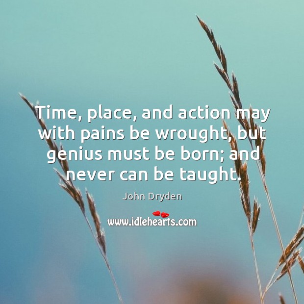 Time, place, and action may with pains be wrought, but genius must be born; and never can be taught. John Dryden Picture Quote