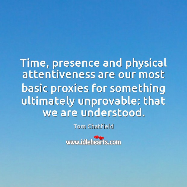 Time, presence and physical attentiveness are our most basic proxies for something Tom Chatfield Picture Quote