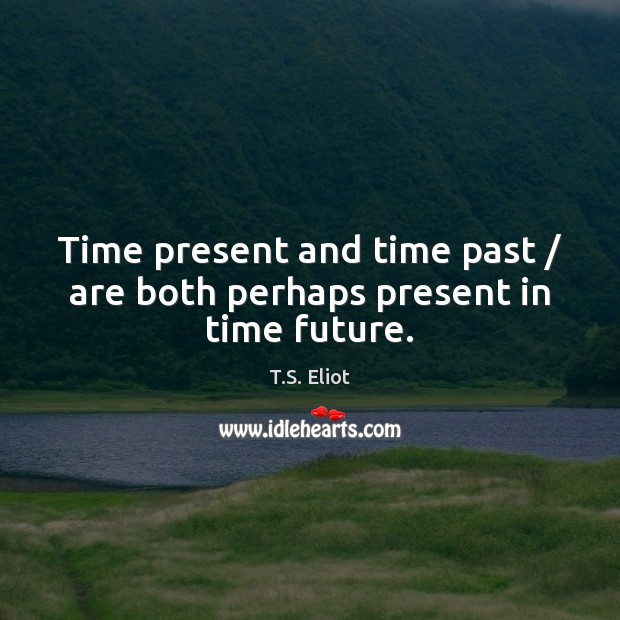 Time present and time past / are both perhaps present in time future. T.S. Eliot Picture Quote
