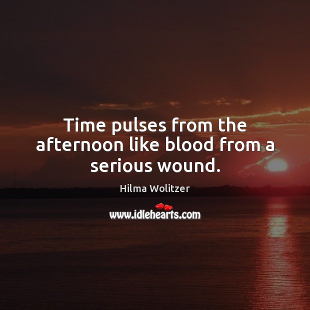 Time pulses from the afternoon like blood from a serious wound. Image