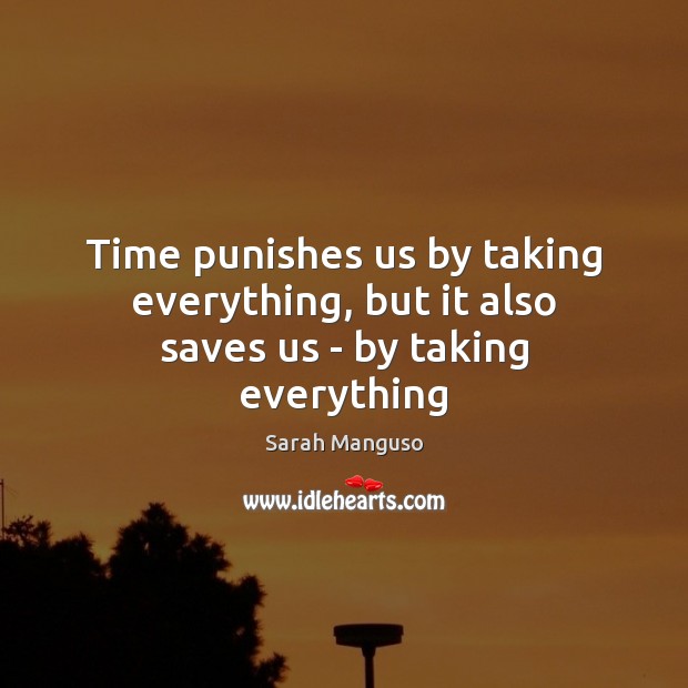 Time punishes us by taking everything, but it also saves us – by taking everything Sarah Manguso Picture Quote