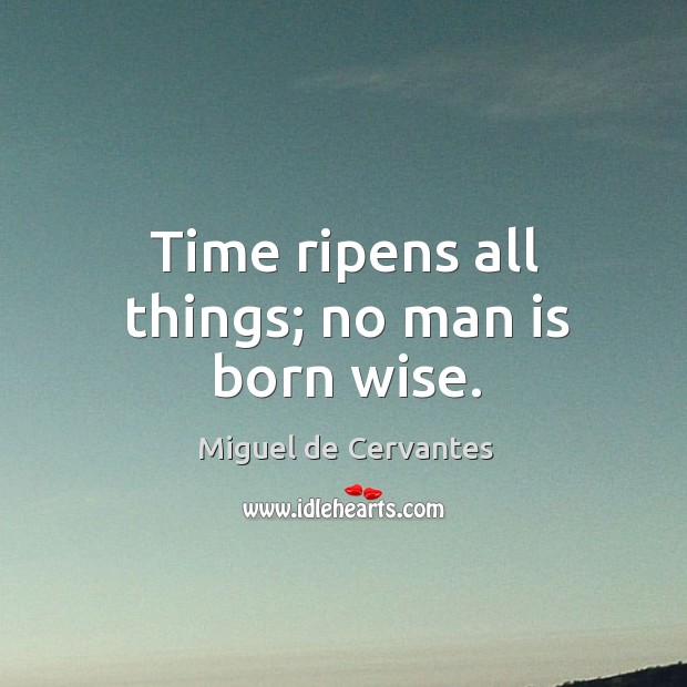 Time ripens all things; no man is born wise. Image