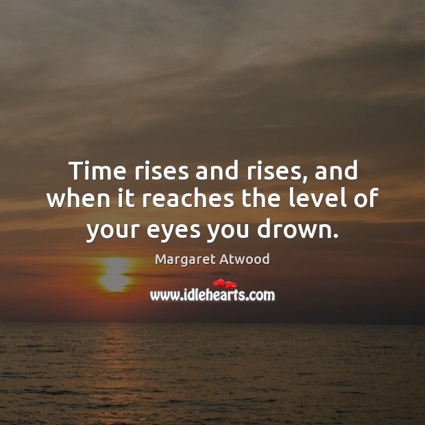 Time rises and rises, and when it reaches the level of your eyes you drown. Margaret Atwood Picture Quote