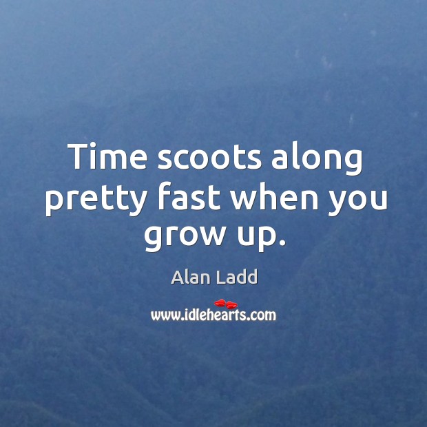 Time scoots along pretty fast when you grow up. Alan Ladd Picture Quote