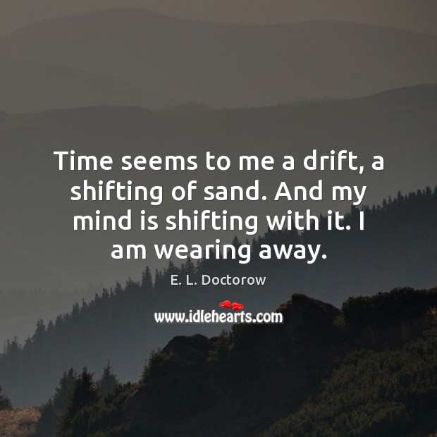 Time seems to me a drift, a shifting of sand. And my Image