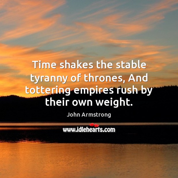 Time shakes the stable tyranny of thrones, And tottering empires rush by their own weight. Image
