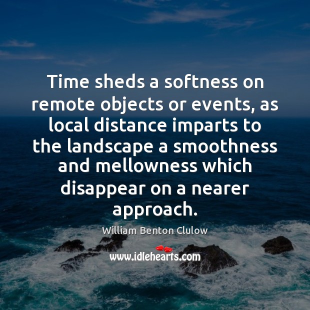 Time sheds a softness on remote objects or events, as local distance William Benton Clulow Picture Quote