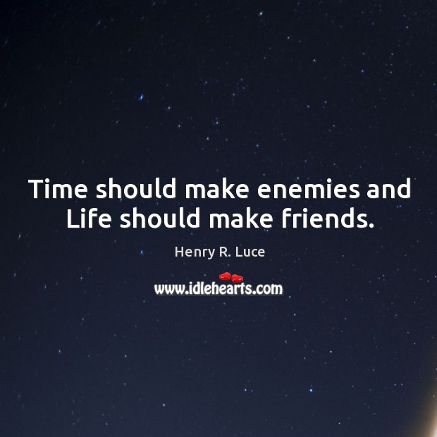 Time should make enemies and life should make friends. Henry R. Luce Picture Quote