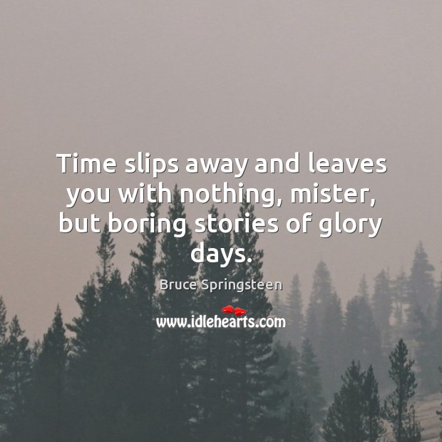 Time slips away and leaves you with nothing, mister, but boring stories of glory days. Bruce Springsteen Picture Quote