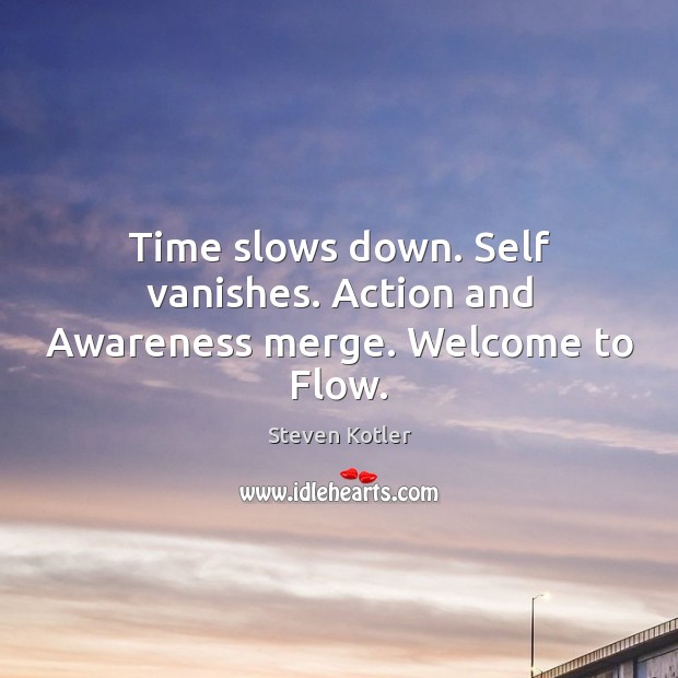 Time slows down. Self vanishes. Action and Awareness merge. Welcome to Flow. Steven Kotler Picture Quote