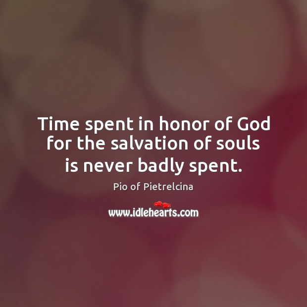 Time spent in honor of God for the salvation of souls is never badly spent. Pio of Pietrelcina Picture Quote