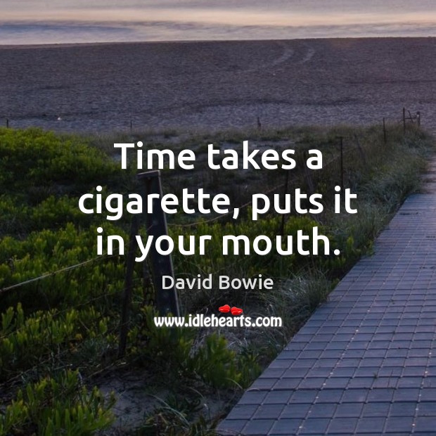 Time takes a cigarette, puts it in your mouth. David Bowie Picture Quote