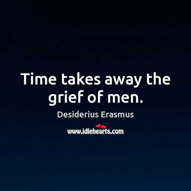 Time takes away the grief of men. Desiderius Erasmus Picture Quote