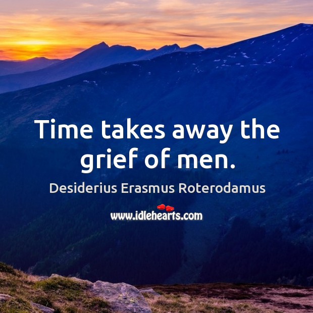 Time takes away the grief of men. Desiderius Erasmus Roterodamus Picture Quote