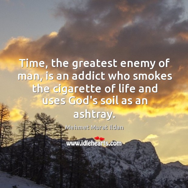 Time, the greatest enemy of man, is an addict who smokes the 