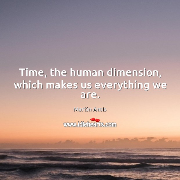 Time, the human dimension, which makes us everything we are. Image