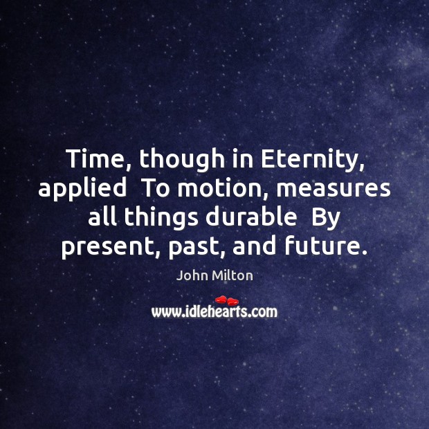 Time, though in Eternity, applied  To motion, measures all things durable  By Image