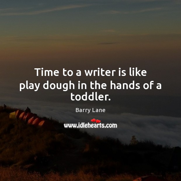 Time to a writer is like play dough in the hands of a toddler. Barry Lane Picture Quote