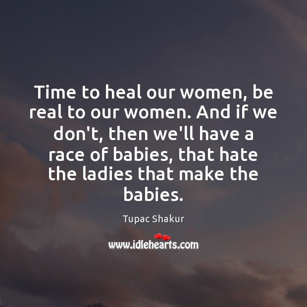 Time to heal our women, be real to our women. And if Tupac Shakur Picture Quote