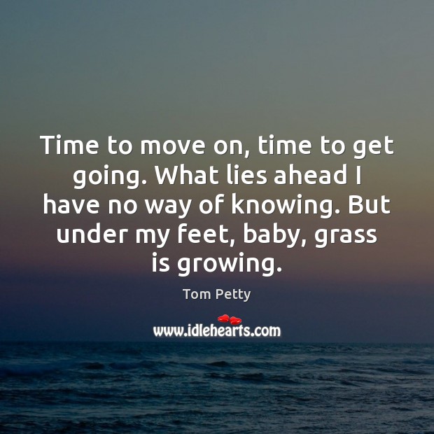 Time to move on, time to get going. What lies ahead I Tom Petty Picture Quote