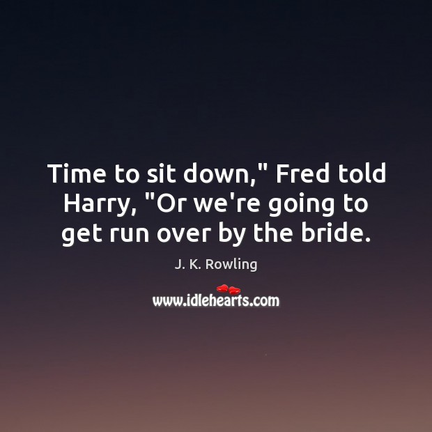 Time to sit down,” Fred told Harry, “Or we’re going to get run over by the bride. Image