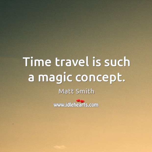 Time travel is such a magic concept. Matt Smith Picture Quote