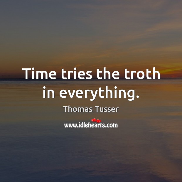 Time tries the troth in everything. Thomas Tusser Picture Quote