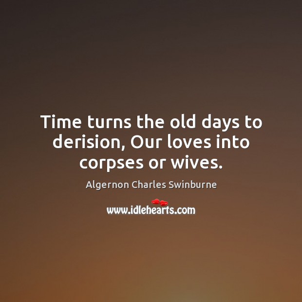 Time turns the old days to derision, Our loves into corpses or wives. Image