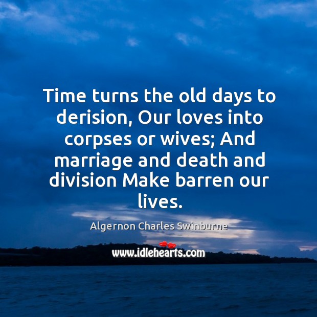Time turns the old days to derision, our loves into corpses or wives; and marriage and death and division make barren our lives. Image