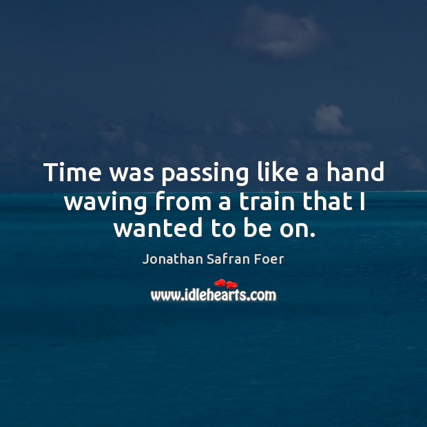 Time was passing like a hand waving from a train that I wanted to be on. Jonathan Safran Foer Picture Quote