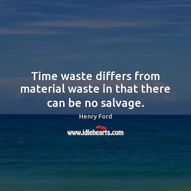 Time waste differs from material waste in that there can be no salvage. Image
