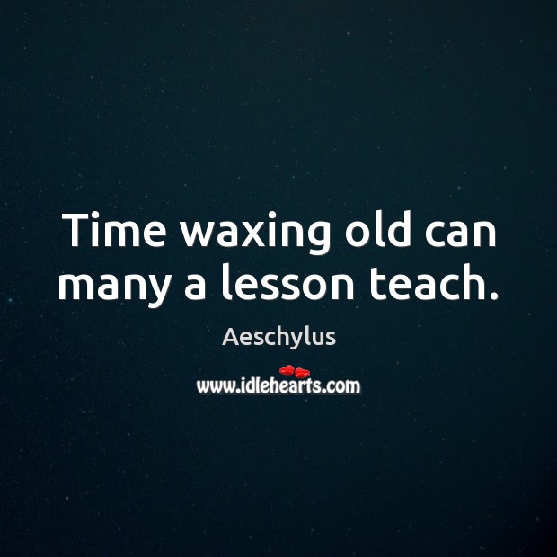 Time waxing old can many a lesson teach. Image